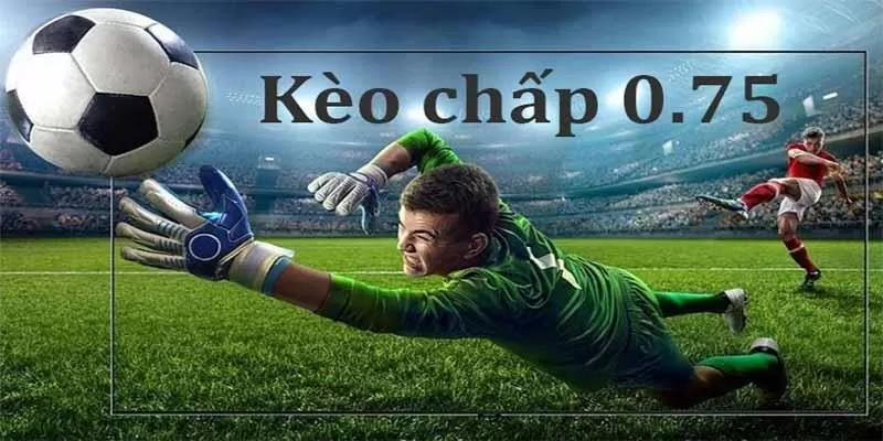 Kèo Chấp 0,75 – Hướng Dẫn Đọc Chuẩn Và Mẹo Chơi Hiệu Quả